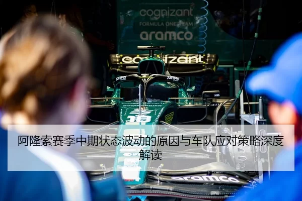 阿隆索赛季中期状态波动的原因与车队应对策略深度解读