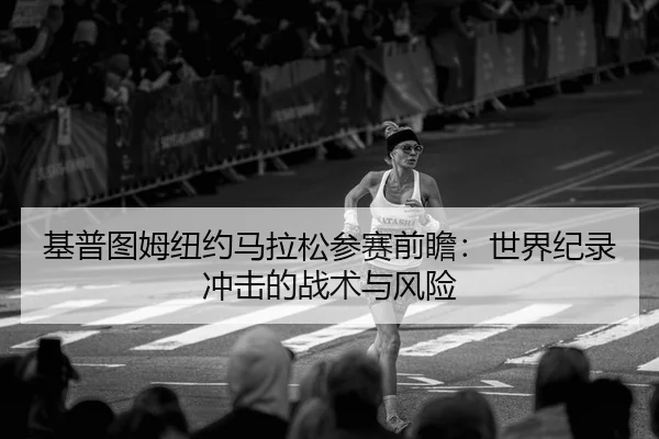 基普图姆纽约马拉松参赛前瞻：世界纪录冲击的战术与风险